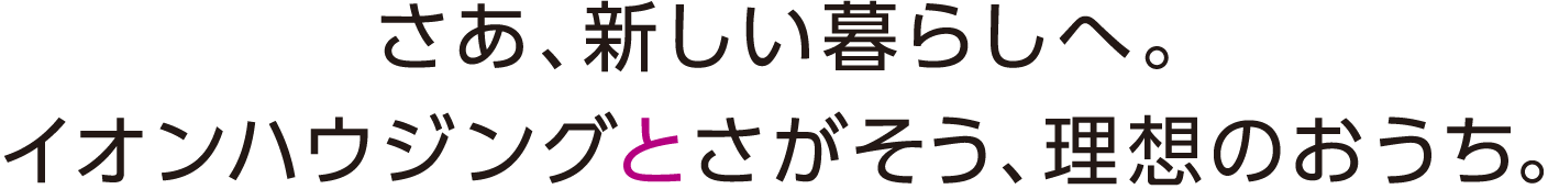 さあ、新しい暮らしへ。イオンハウジングとさがそう、理想のおうち。