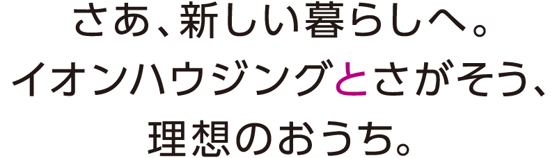 さあ、新しい暮らしへ。イオンハウジングとさがそう、理想のおうち。