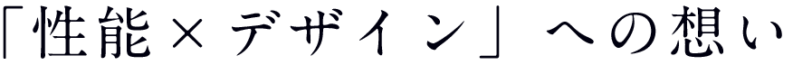 「性能×デザイン」への想い